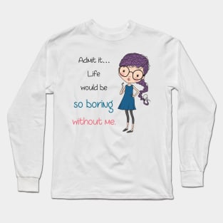 Life would be so boring without me Long Sleeve T-Shirt